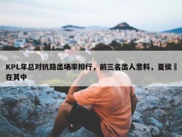 KPL年总对抗路出场率排行，前三名出人意料，夏侯惇在其中