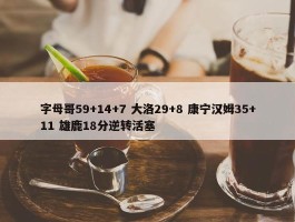 字母哥59+14+7 大洛29+8 康宁汉姆35+11 雄鹿18分逆转活塞