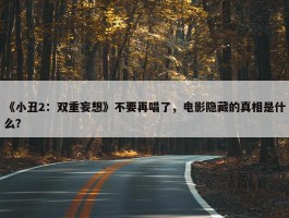 《小丑2：双重妄想》不要再唱了，电影隐藏的真相是什么？