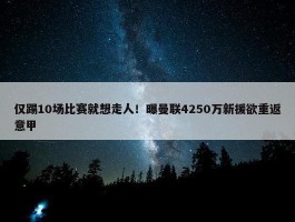 仅踢10场比赛就想走人！曝曼联4250万新援欲重返意甲