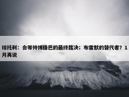 琼托利：会等待博格巴的最终裁决；布雷默的替代者？1月再说