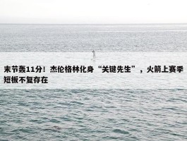 末节轰11分！杰伦格林化身“关键先生”，火箭上赛季短板不复存在