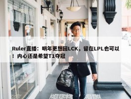 Ruler直播：明年更想回LCK，留在LPL也可以！内心还是希望T1夺冠