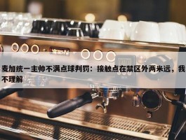 麦加统一主帅不满点球判罚：接触点在禁区外两米远，我不理解