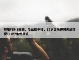 奥地利5-1挪威，哈兰德中柱，35岁国米悍将无敌摆脱+10分角世界波