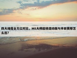 四大维度全方位对比，M8大师超级混动版与丰田赛那怎么选？