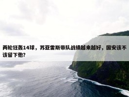 两轮狂轰14球，苏亚雷斯带队战绩越来越好，国安该不该留下他？