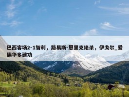 巴西客场2-1智利，路易斯-恩里克绝杀，伊戈尔_爱德华多建功