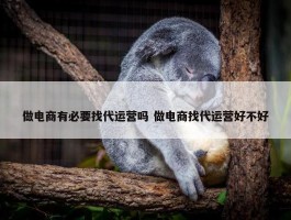 做电商有必要找代运营吗 做电商找代运营好不好