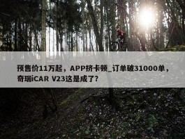 预售价11万起，APP挤卡顿_订单破31000单，奇瑞iCAR V23这是成了？