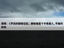 摩根：C罗说的都被证实，滕哈格是个不尊重人_平庸的教练