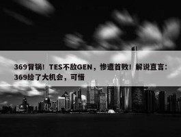 369背锅！TES不敌GEN，惨遭首败！解说直言：369给了大机会，可惜