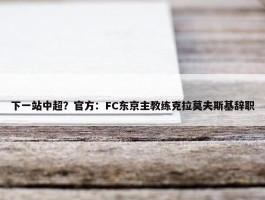 下一站中超？官方：FC东京主教练克拉莫夫斯基辞职