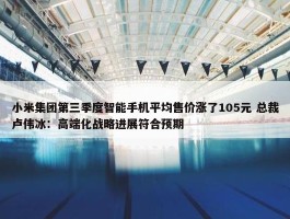 小米集团第三季度智能手机平均售价涨了105元 总裁卢伟冰：高端化战略进展符合预期