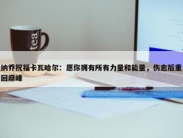 纳乔祝福卡瓦哈尔：愿你拥有所有力量和能量，伤愈后重回巅峰