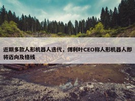 近期多款人形机器人迭代，傅利叶CEO称人形机器人即将迈向及格线