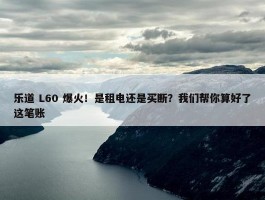 乐道 L60 爆火！是租电还是买断？我们帮你算好了这笔账