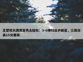 王楚钦大满贯首秀太轻松：3-0横扫日乒新星，三局仅丢15分晋级