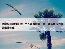 足球报评U19国足：个人能力眼前一亮，球队执行力得到很好体现