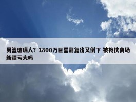 男篮玻璃人？1800万巨星刚复出又倒下 被搀扶离场新疆亏大吗