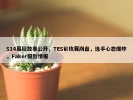 S14幕后故事公开，TES训练赛崩盘，选手心态爆炸，Faker得到情报