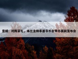 意媒：对阵蒙扎，米兰主帅丰塞卡不会举办赛前发布会