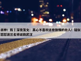 杀神！陈玘深夜发文：真心不喜欢这些傲慢的白人！疑似怒怼波兰名将诋毁武汉