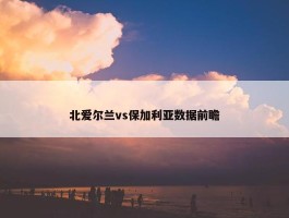 北爱尔兰vs保加利亚数据前瞻