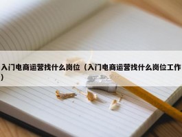 入门电商运营找什么岗位（入门电商运营找什么岗位工作）