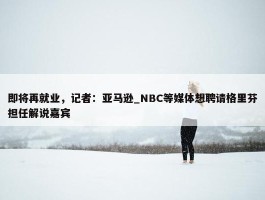 即将再就业，记者：亚马逊_NBC等媒体想聘请格里芬担任解说嘉宾