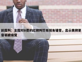 前裁判：主裁对B费的红牌判罚有视角错觉，出示黄牌更容易被接受