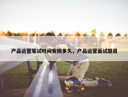 产品运营笔试时间安排多久，产品运营面试题目