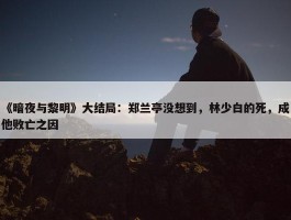 《暗夜与黎明》大结局：郑兰亭没想到，林少白的死，成他败亡之因