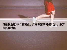 贝兹利重返NBA再就业，广东队第四外援2选1，朱芳雨还在权衡