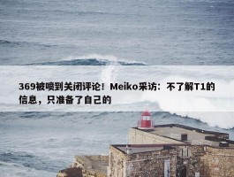 369被喷到关闭评论！Meiko采访：不了解T1的信息，只准备了自己的