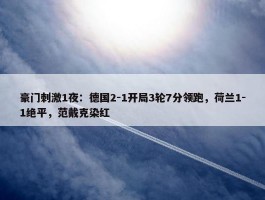 豪门刺激1夜：德国2-1开局3轮7分领跑，荷兰1-1绝平，范戴克染红