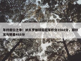 年终席位之争！纳瓦罗输球后冠军积分3568分，郑钦文与她差488分