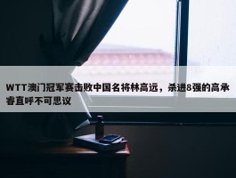 WTT澳门冠军赛击败中国名将林高远，杀进8强的高承睿直呼不可思议