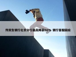 传民生银行北京分行最高降薪50% 银行客服回应