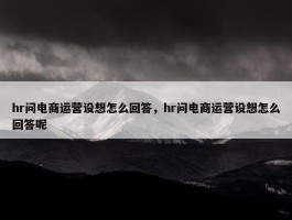 hr问电商运营设想怎么回答，hr问电商运营设想怎么回答呢