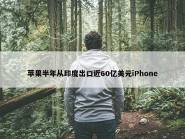 苹果半年从印度出口近60亿美元iPhone