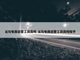 义乌电商运营工资高吗 义乌电商运营工资高吗知乎