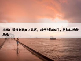 半场：蒙彼利埃0-3马赛，赫伊别尔破门，格林伍德献助攻