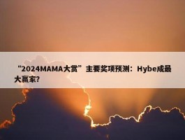 “2024MAMA大赏”主要奖项预测：Hybe成最大赢家？