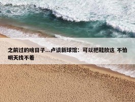 之前过的啥日子...卢谈新球馆：可以把鞋放这 不怕明天找不着