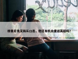 穆里尼奥又祸从口出，他还有机会重返英超吗？