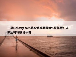 三星Galaxy S25将全系采用骁龙8至尊版：未来还将转投台积电