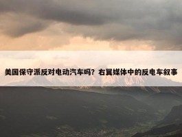 美国保守派反对电动汽车吗？右翼媒体中的反电车叙事