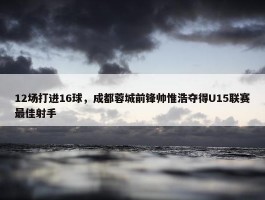 12场打进16球，成都蓉城前锋帅惟浩夺得U15联赛最佳射手