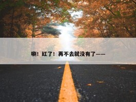 唰！红了！再不去就没有了——